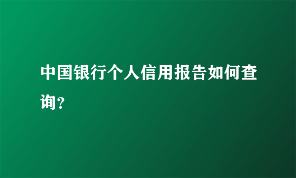 中国银行个人信用报告如何查询？