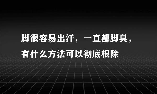 脚很容易出汗，一直都脚臭，有什么方法可以彻底根除