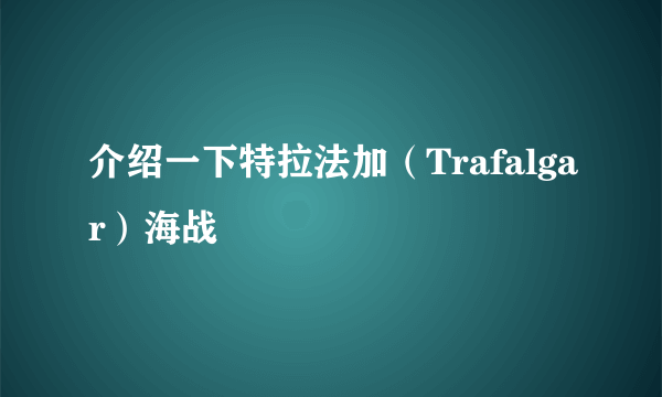 介绍一下特拉法加(Trafalgar)海战