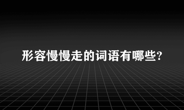形容慢慢走的词语有哪些?