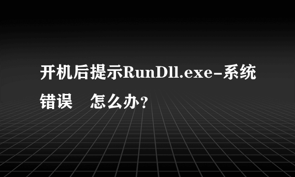 开机后提示RunDll.exe-系统错误 怎么办？