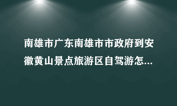 南雄市广东南雄市市政府到安徽黄山景点旅游区自驾游怎么走多少公里