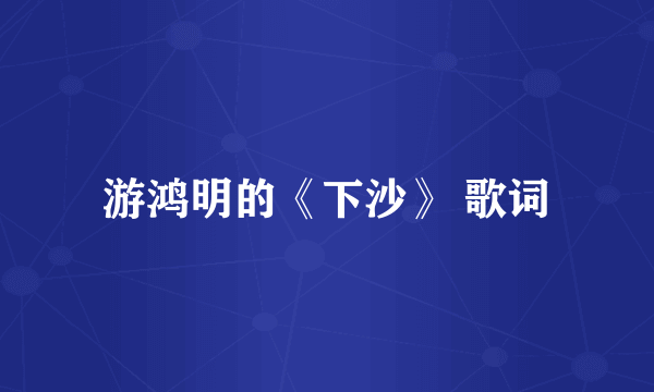 游鸿明的《下沙》 歌词