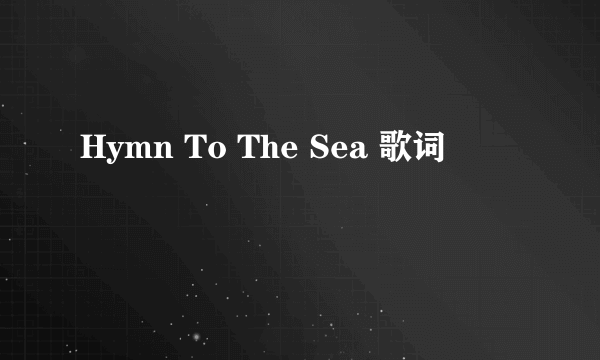 Hymn To The Sea 歌词