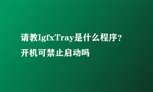 请教IgfxTray是什么程序？开机可禁止启动吗