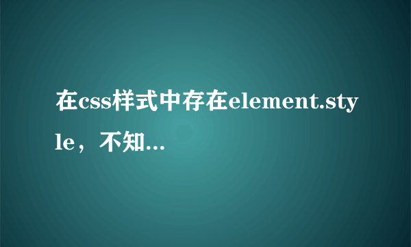 在css样式中存在element.style,不知道怎样才能找到修改它,希望谁能帮助一下。