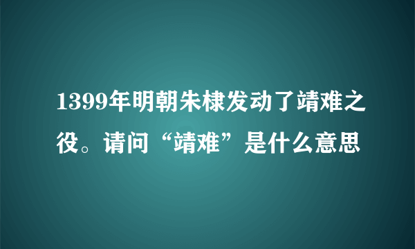 1399年明朝朱棣发动了靖难之役。请问“靖难”是什么意思