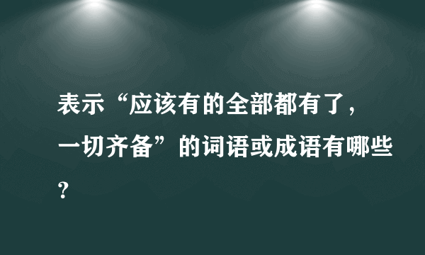 表示“应该有的全部都有了，一切齐备”的词语或成语有哪些？