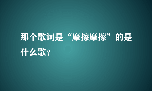 那个歌词是“摩擦摩擦”的是什么歌？