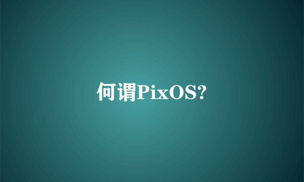 何谓PixOS?