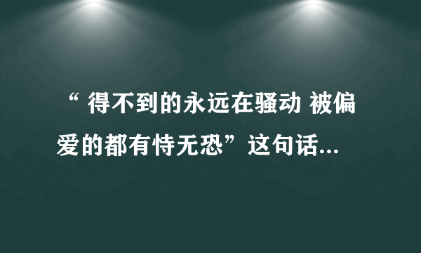 “ 得不到的永远在骚动 被偏爱的都有恃无恐”这句话的意思是什么？