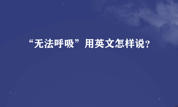 “无法呼吸”用英文怎样说？