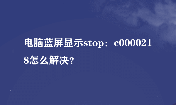 电脑蓝屏显示stop:c0000218怎么解决?