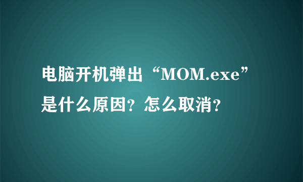电脑开机弹出“MOM.exe”是什么原因?怎么取消?