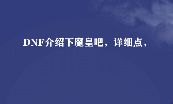 DNF介绍下魔皇吧，详细点，