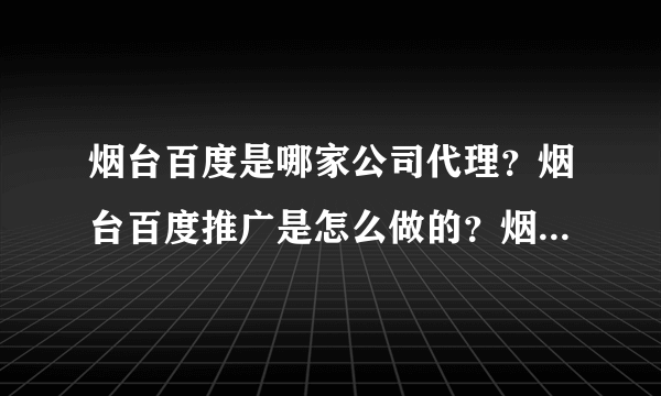 烟台百度是哪家公司代理？烟台百度推广是怎么做的？烟台百度的地址和烟台百度的联系方式？还有费用呢？