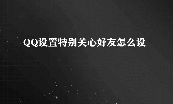 QQ设置特别关心好友怎么设