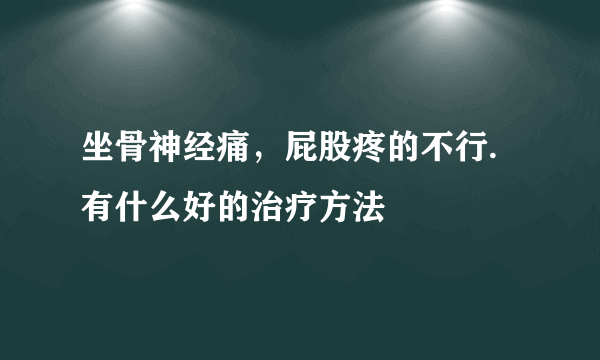 坐骨神经痛,屁股疼的不行.有什么好的治疗方法