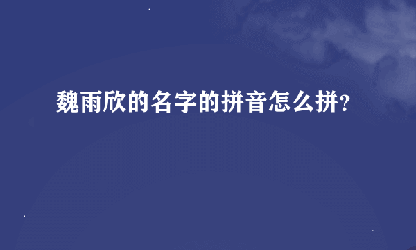 魏雨欣的名字的拼音怎么拼？