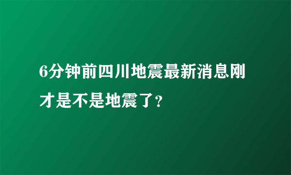 6分钟前四川地震最新消息刚才是不是地震了？