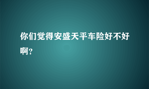 你们觉得安盛天平车险好不好啊？