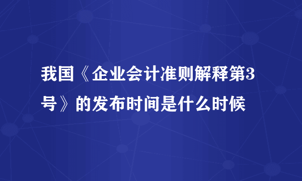 我国《企业会计准则解释第3号》的发布时间是什么时候
