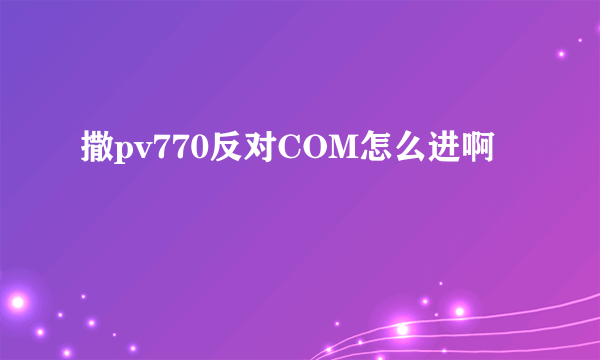 撒pv770反对COM怎么进啊