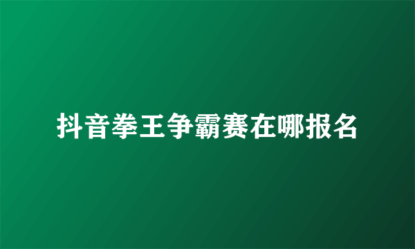 抖音拳王争霸赛在哪报名