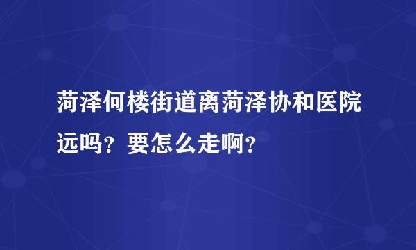 菏泽何楼街道离菏泽协和医院远吗？要怎么走啊？