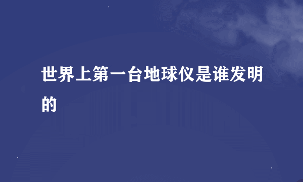 世界上第一台地球仪是谁发明的