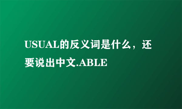 USUAL的反义词是什么,还要说出中文.ABLE