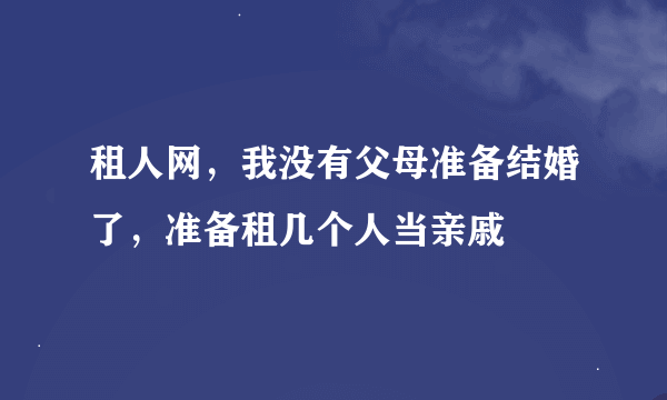 租人网，我没有父母准备结婚了，准备租几个人当亲戚