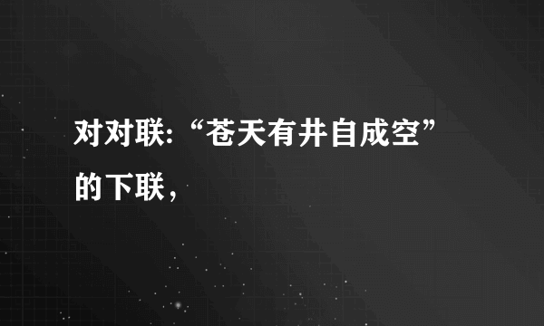 对对联:“苍天有井自成空”的下联，