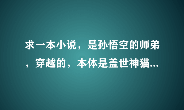 求一本小说，是孙悟空的师弟，穿越的，本体是盖世神猫，有过西游，加入了截教。