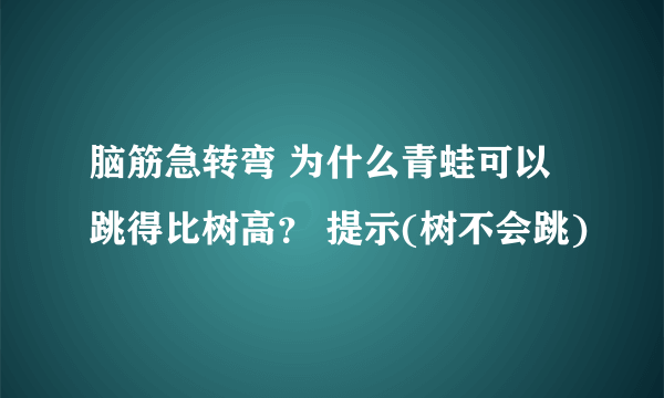 脑筋急转弯 为什么青蛙可以跳得比树高？ 提示(树不会跳)