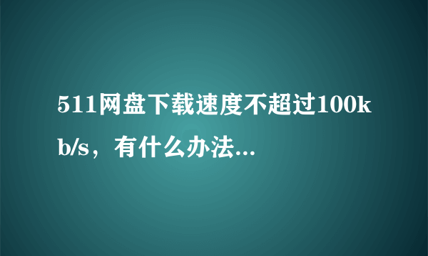 511网盘下载速度不超过100kb/s，有什么办法提高速度吗