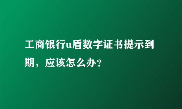 工商银行u盾数字证书提示到期,应该怎么办?