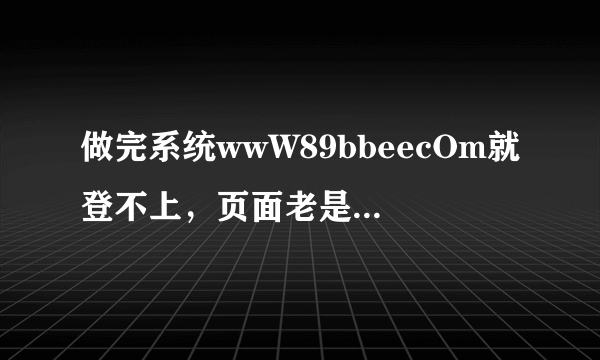 做完系统wwW89bbeecOm就登不上，页面老是出89bbee现空白是为什么？