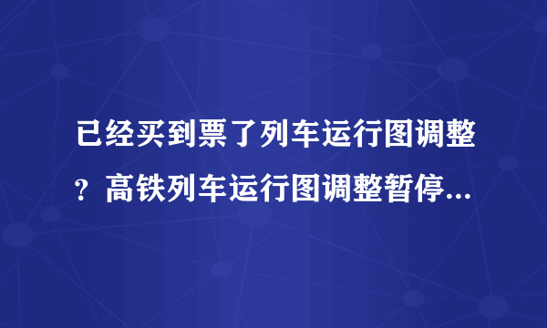 已经买到票了列车运行图调整？高铁列车运行图调整暂停发售怎么办