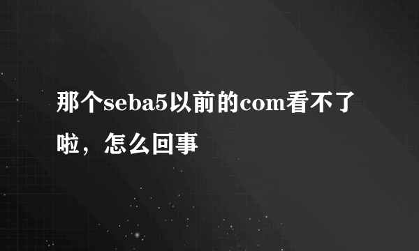 那个seba5以前的com看不了啦，怎么回事