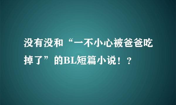 没有没和“一不小心被爸爸吃掉了”的BL短篇小说！？