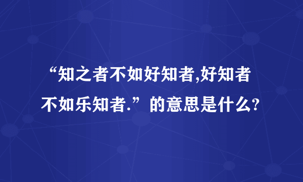 “知之者不如好知者,好知者不如乐知者.”的意思是什么?