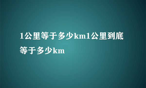 1公里等于多少km1公里到底等于多少km