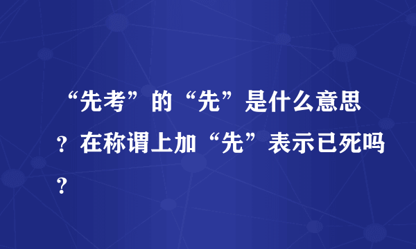“先考”的“先”是什么意思？在称谓上加“先”表示已死吗？
