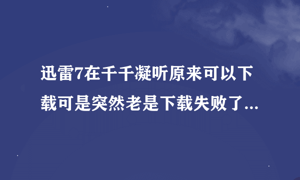 迅雷7在千千凝听原来可以下载可是突然老是下载失败了，为什么?