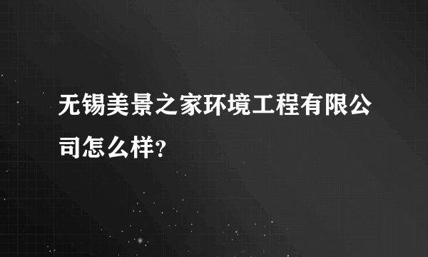 无锡美景之家环境工程有限公司怎么样?