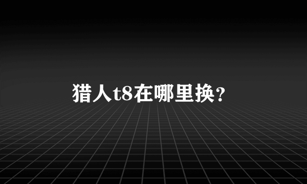 猎人t8在哪里换？