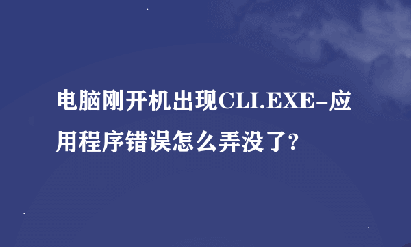 电脑刚开机出现CLI.EXE-应用程序错误怎么弄没了?