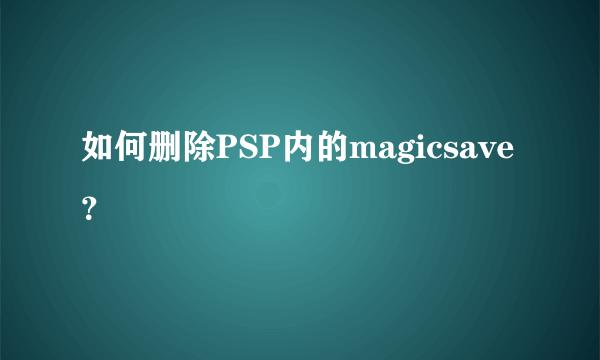 如何删除PSP内的magicsave？