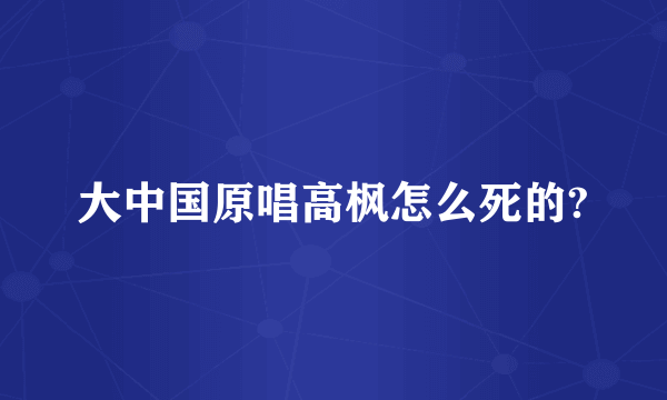 大中国原唱高枫怎么死的?